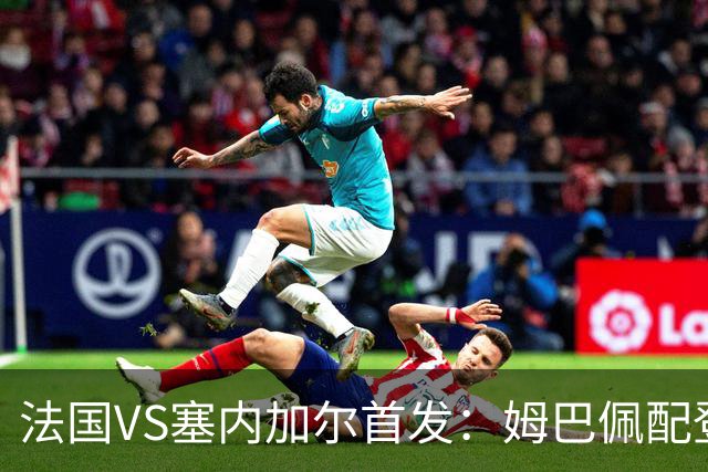 法国VS塞内加尔首发：姆巴佩配登贝莱 奥利塞搭档杜埃